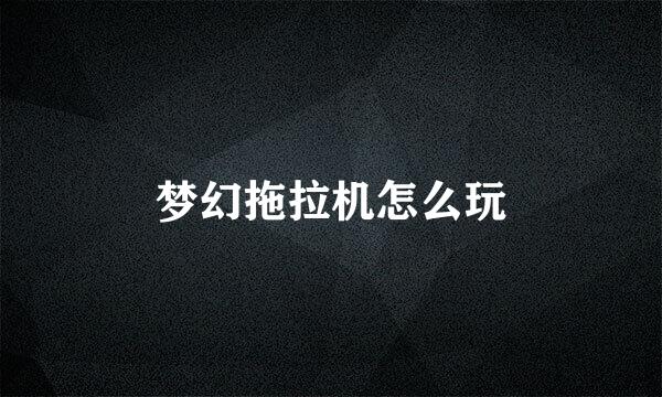 梦幻拖拉机怎么玩