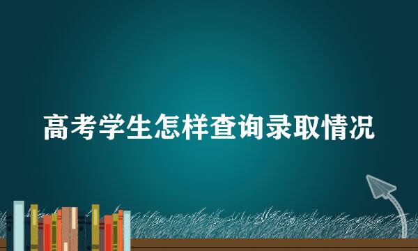 高考学生怎样查询录取情况