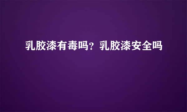 乳胶漆有毒吗？乳胶漆安全吗