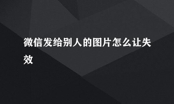 微信发给别人的图片怎么让失效