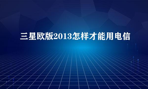 三星欧版2013怎样才能用电信