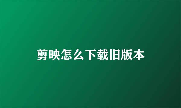 剪映怎么下载旧版本