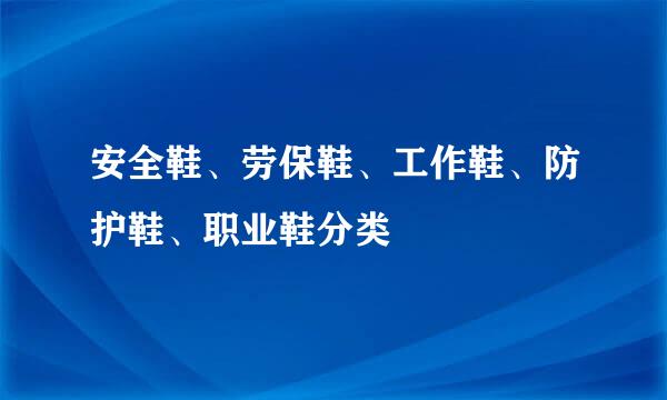 安全鞋、劳保鞋、工作鞋、防护鞋、职业鞋分类