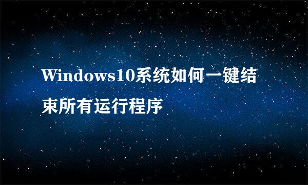 Windows10系统如何一键结束所有运行程序