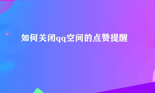 如何关闭qq空间的点赞提醒
