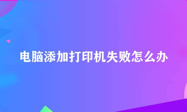 电脑添加打印机失败怎么办