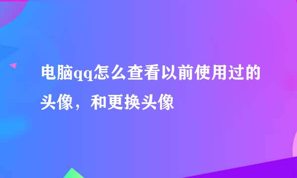 电脑qq怎么查看以前使用过的头像，和更换头像