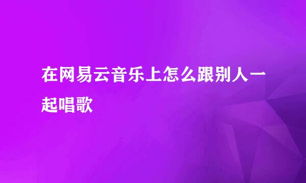在网易云音乐上怎么跟别人一起唱歌