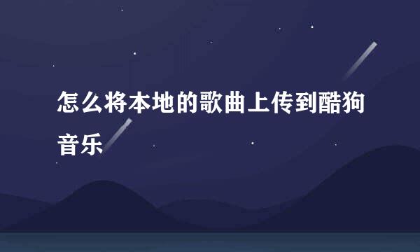 怎么将本地的歌曲上传到酷狗音乐