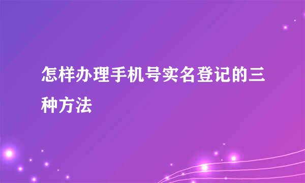 怎样办理手机号实名登记的三种方法