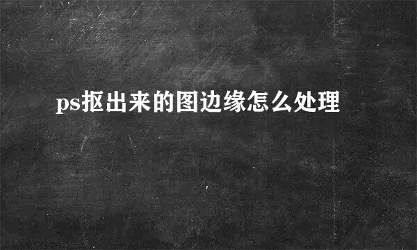 ps抠出来的图边缘怎么处理
