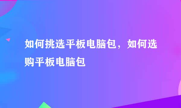 如何挑选平板电脑包，如何选购平板电脑包