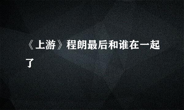 《上游》程朗最后和谁在一起了