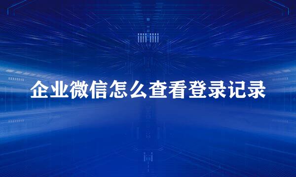 企业微信怎么查看登录记录