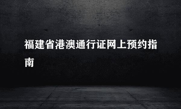 福建省港澳通行证网上预约指南