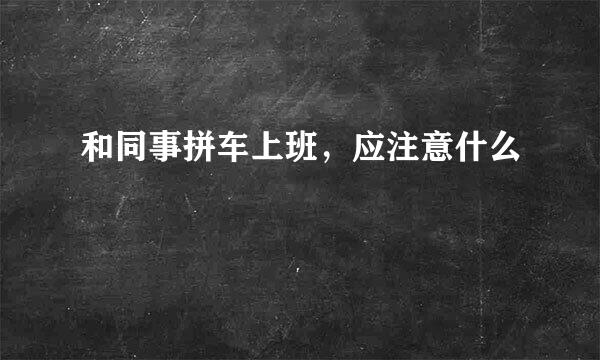 和同事拼车上班，应注意什么