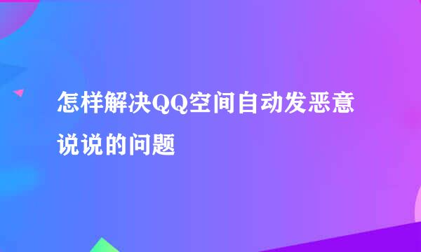 怎样解决QQ空间自动发恶意说说的问题