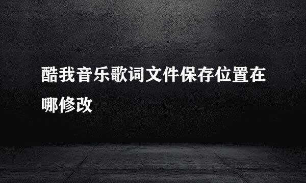 酷我音乐歌词文件保存位置在哪修改