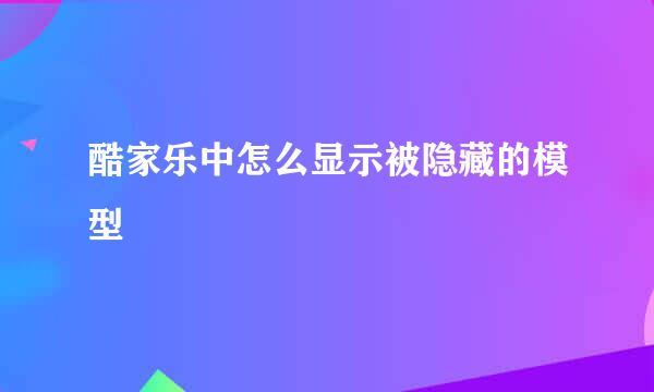 酷家乐中怎么显示被隐藏的模型