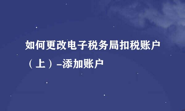 如何更改电子税务局扣税账户（上）-添加账户