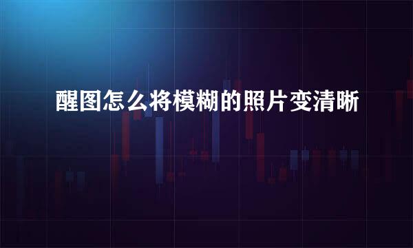 醒图怎么将模糊的照片变清晰