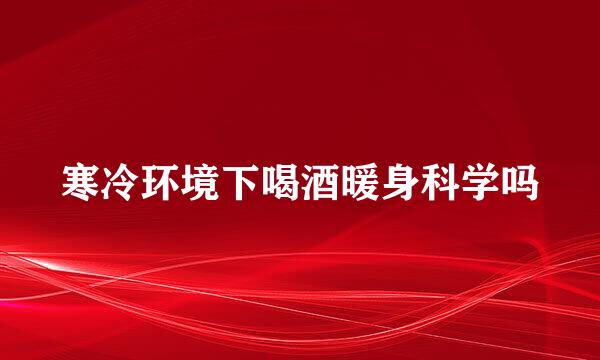 寒冷环境下喝酒暖身科学吗