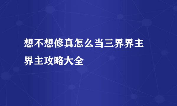 想不想修真怎么当三界界主 界主攻略大全