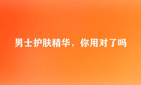 男士护肤精华，你用对了吗
