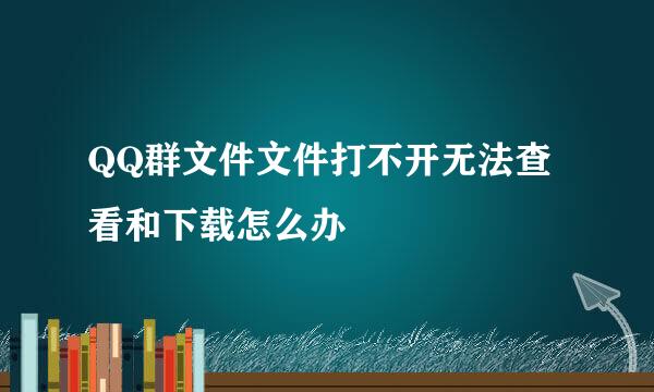QQ群文件文件打不开无法查看和下载怎么办