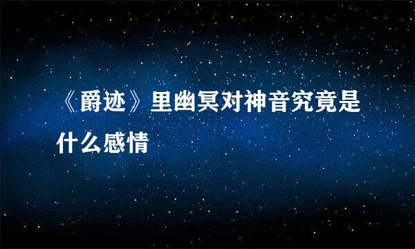 《爵迹》里幽冥对神音究竟是什么感情