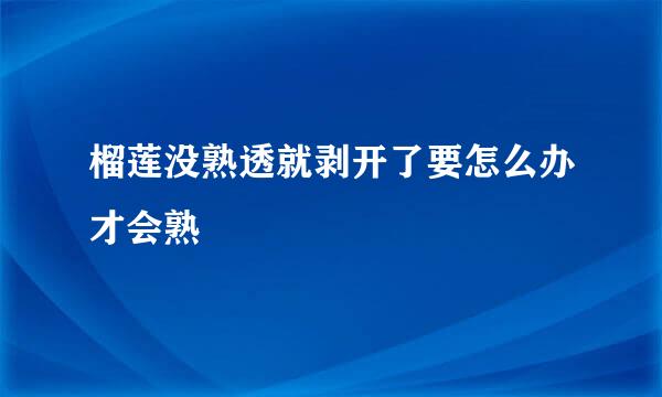 榴莲没熟透就剥开了要怎么办才会熟