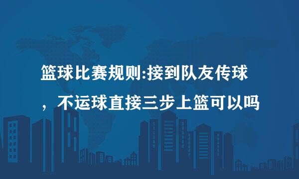 篮球比赛规则:接到队友传球，不运球直接三步上篮可以吗