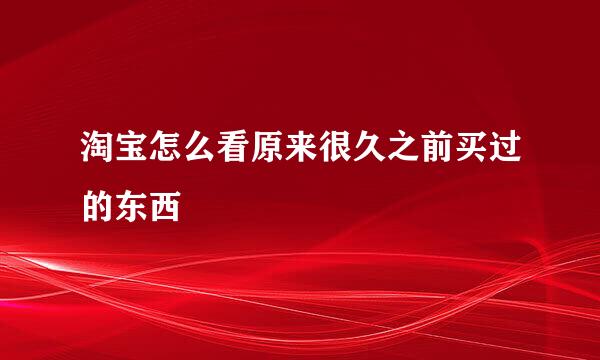 淘宝怎么看原来很久之前买过的东西
