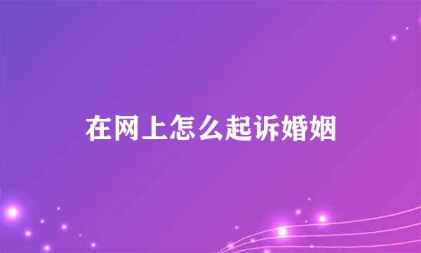 在网上怎么起诉婚姻