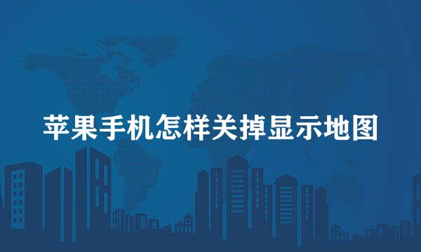 苹果手机怎样关掉显示地图
