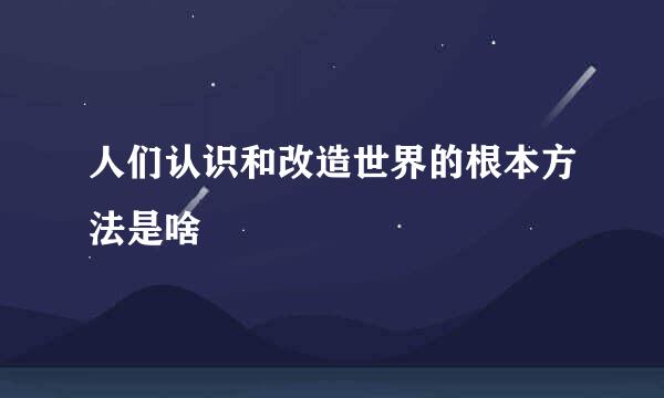 人们认识和改造世界的根本方法是啥