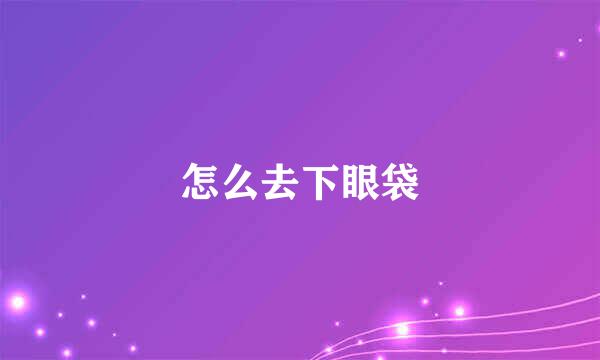 怎么去下眼袋