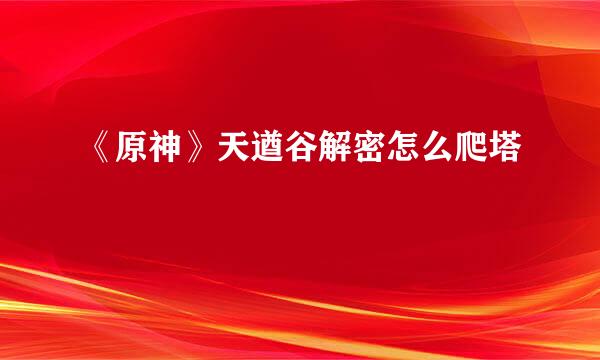 《原神》天遒谷解密怎么爬塔