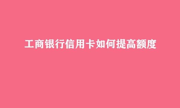 工商银行信用卡如何提高额度