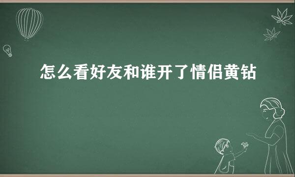 怎么看好友和谁开了情侣黄钻
