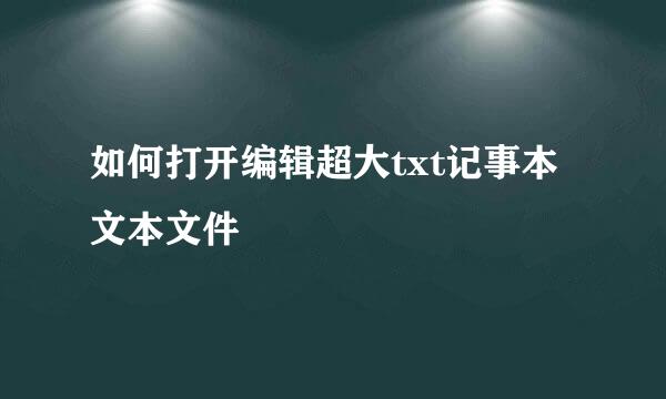 如何打开编辑超大txt记事本文本文件