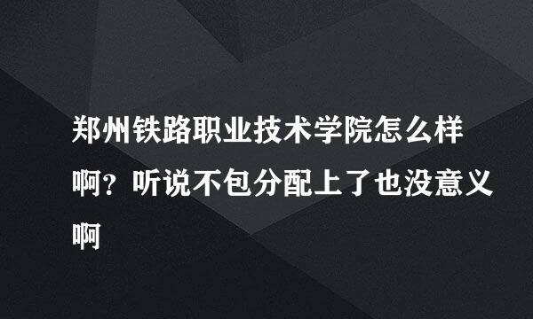 郑州铁路职业技术学院怎么样啊？听说不包分配上了也没意义啊