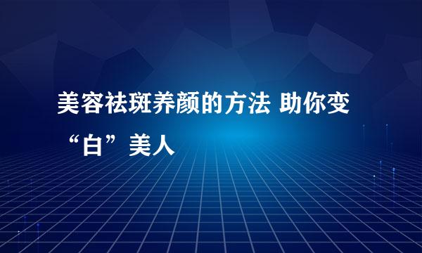 美容祛斑养颜的方法 助你变“白”美人