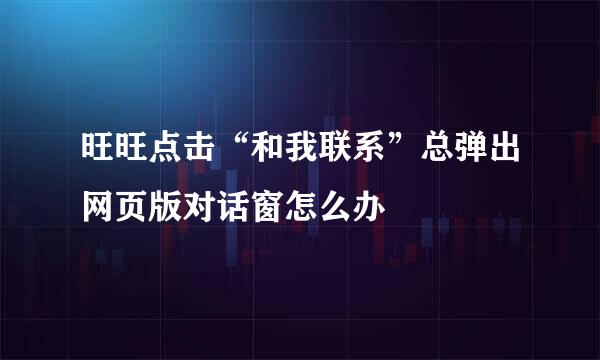 旺旺点击“和我联系”总弹出网页版对话窗怎么办