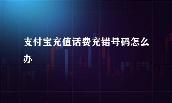 支付宝充值话费充错号码怎么办