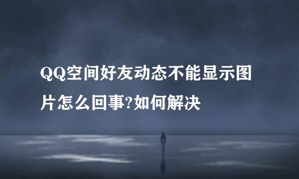 QQ空间好友动态不能显示图片怎么回事?如何解决