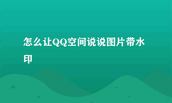 怎么让QQ空间说说图片带水印