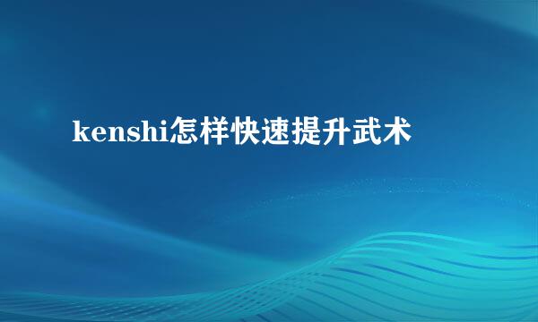kenshi怎样快速提升武术