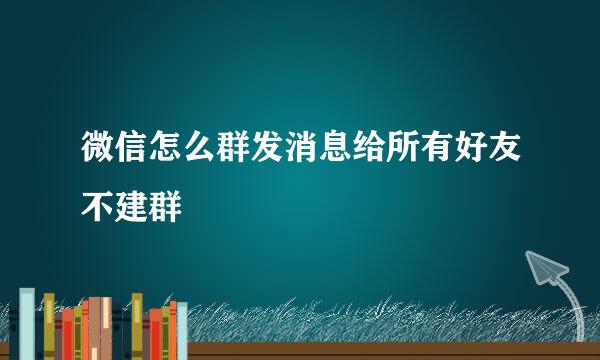 微信怎么群发消息给所有好友不建群