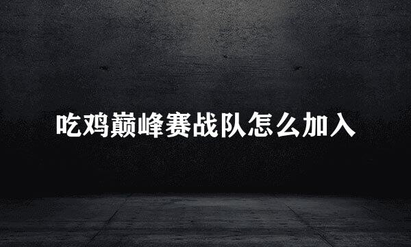 吃鸡巅峰赛战队怎么加入